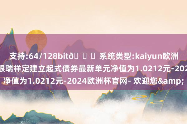 支持:64/128bit🍏系统类型:kaiyun欧洲杯appApp官方下载工银瑞祥定建立起式债券最新单元净值为1.0212元-2024欧洲杯官网- 欢迎您&