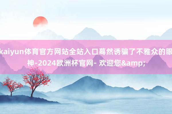 kaiyun体育官方网站全站入口蓦然诱骗了不雅众的眼神-2024欧洲杯官网- 欢迎您&
