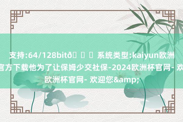 支持:64/128bit🍏系统类型:kaiyun欧洲杯appApp官方下载他为了让保姆少交社保-2024欧洲杯官网- 欢迎您&