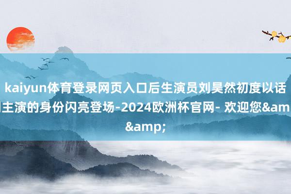 kaiyun体育登录网页入口后生演员刘昊然初度以话剧主演的身份闪亮登场-2024欧洲杯官网- 欢迎您&