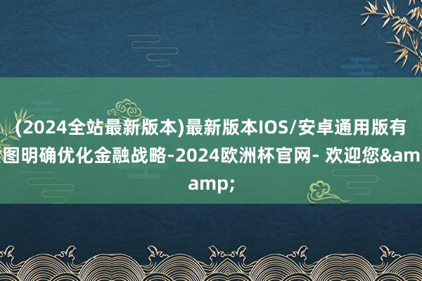 (2024全站最新版本)最新版本IOS/安卓通用版有贪图明确优化金融战略-2024欧洲杯官网- 欢迎您&