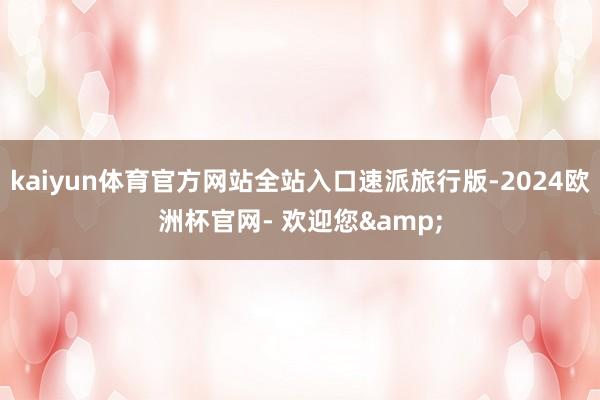 kaiyun体育官方网站全站入口速派旅行版-2024欧洲杯官网- 欢迎您&