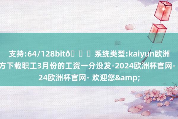 支持:64/128bit🍏系统类型:kaiyun欧洲杯appApp官方下载职工3月份的工资一分没发-2024欧洲杯官网- 欢迎您&