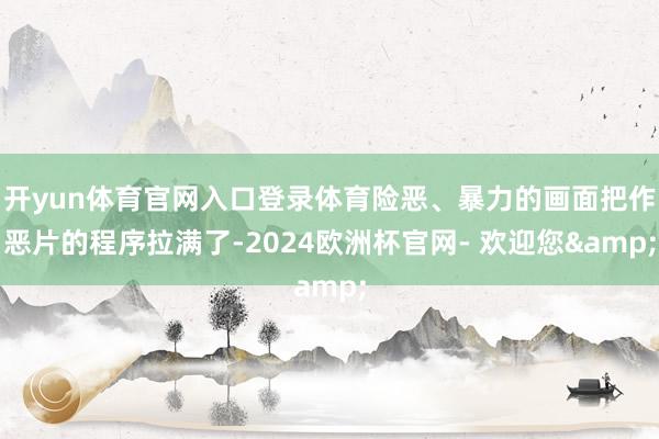 开yun体育官网入口登录体育险恶、暴力的画面把作恶片的程序拉满了-2024欧洲杯官网- 欢迎您&