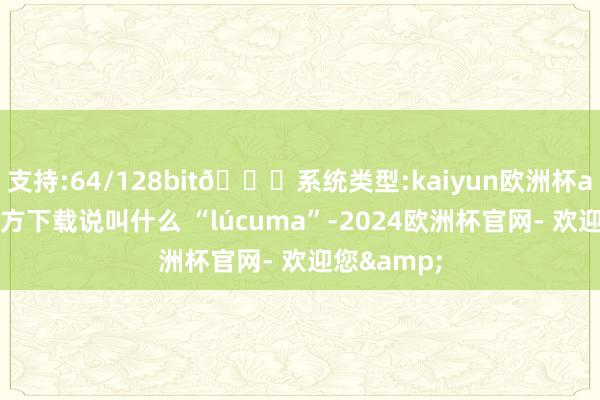 支持:64/128bit🍏系统类型:kaiyun欧洲杯appApp官方下载说叫什么 “lúcuma”-2024欧洲杯官网- 欢迎您&