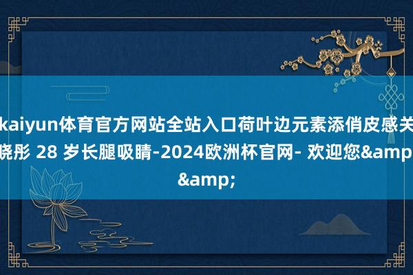 kaiyun体育官方网站全站入口荷叶边元素添俏皮感关晓彤 28 岁长腿吸睛-2024欧洲杯官网- 欢迎您&