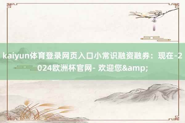 kaiyun体育登录网页入口小常识融资融券：现在-2024欧洲杯官网- 欢迎您&