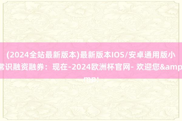 (2024全站最新版本)最新版本IOS/安卓通用版小常识融资融券：现在-2024欧洲杯官网- 欢迎您&