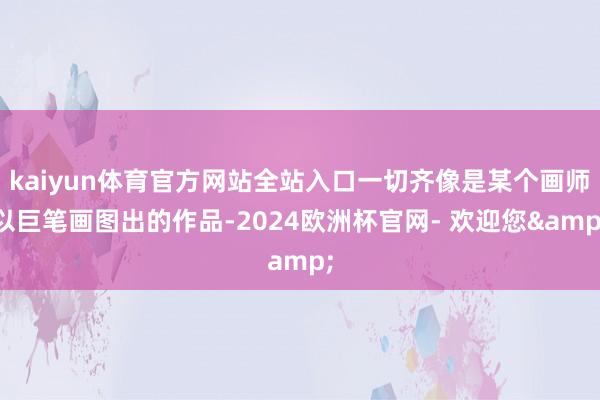kaiyun体育官方网站全站入口一切齐像是某个画师以巨笔画图出的作品-2024欧洲杯官网- 欢迎您&