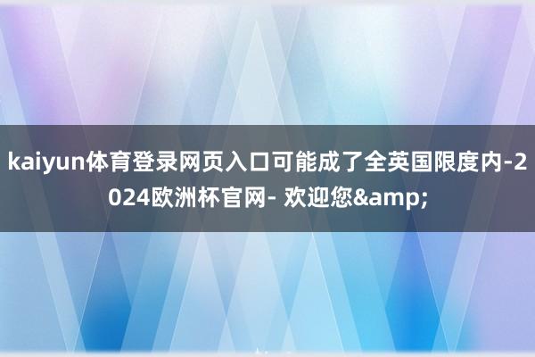 kaiyun体育登录网页入口可能成了全英国限度内-2024欧洲杯官网- 欢迎您&