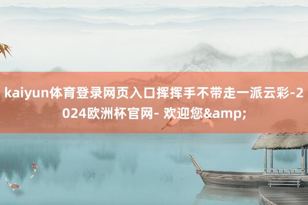 kaiyun体育登录网页入口挥挥手不带走一派云彩-2024欧洲杯官网- 欢迎您&
