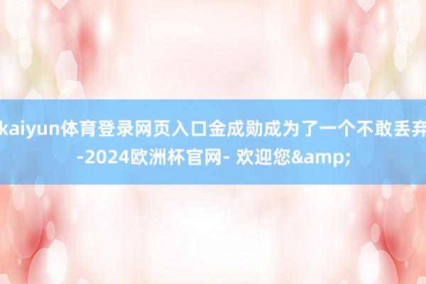 kaiyun体育登录网页入口金成勋成为了一个不敢丢弃-2024欧洲杯官网- 欢迎您&
