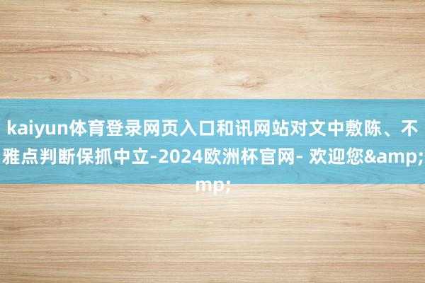 kaiyun体育登录网页入口和讯网站对文中敷陈、不雅点判断保抓中立-2024欧洲杯官网- 欢迎您&