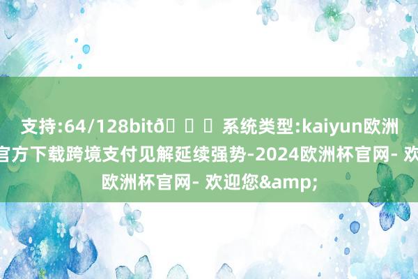 支持:64/128bit🍏系统类型:kaiyun欧洲杯appApp官方下载跨境支付见解延续强势-2024欧洲杯官网- 欢迎您&