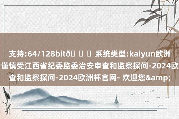 支持:64/128bit🍏系统类型:kaiyun欧洲杯appApp官方下载当今谨慎受江西省纪委监委治安审查和监察探问-2024欧洲杯官网- 欢迎您&