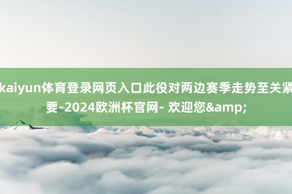 kaiyun体育登录网页入口此役对两边赛季走势至关紧要-2024欧洲杯官网- 欢迎您&