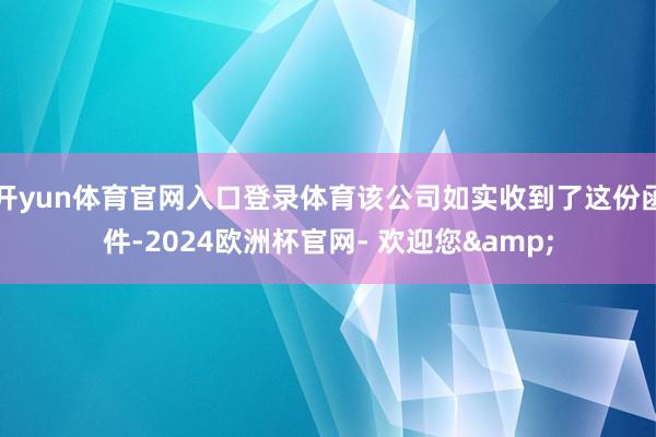 开yun体育官网入口登录体育该公司如实收到了这份函件-2024欧洲杯官网- 欢迎您&