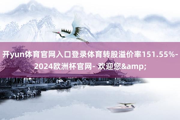 开yun体育官网入口登录体育转股溢价率151.55%-2024欧洲杯官网- 欢迎您&