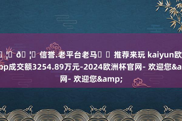 🦄🦄信誉.老平台老马✔️推荐来玩 kaiyun欧洲杯app成交额3254.89万元-2024欧洲杯官网- 欢迎您&