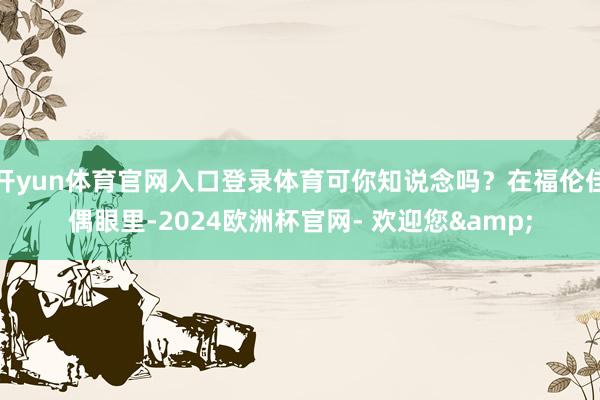 开yun体育官网入口登录体育可你知说念吗？在福伦佳偶眼里-2024欧洲杯官网- 欢迎您&