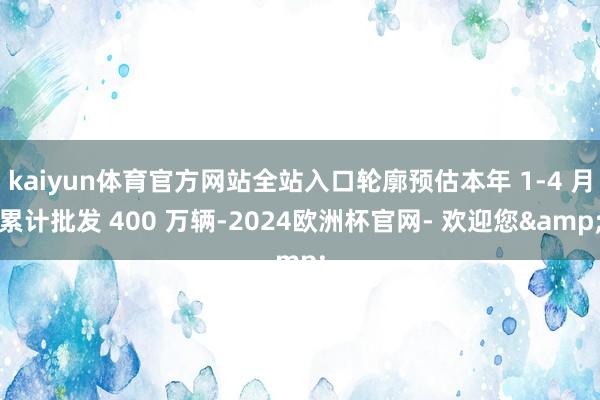 kaiyun体育官方网站全站入口轮廓预估本年 1-4 月累计批发 400 万辆-2024欧洲杯官网- 欢迎您&