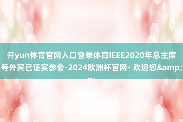 开yun体育官网入口登录体育IEEE2020年总主席等外宾已证实参会-2024欧洲杯官网- 欢迎您&