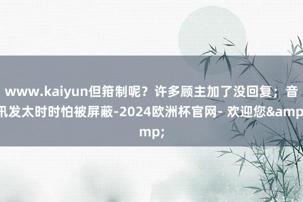 www.kaiyun但箝制呢？许多顾主加了没回复；音讯发太时时怕被屏蔽-2024欧洲杯官网- 欢迎您&