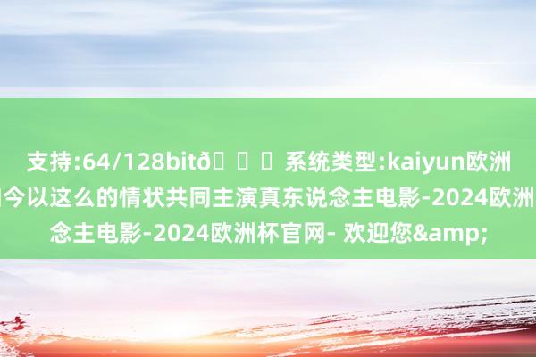 支持:64/128bit🍏系统类型:kaiyun欧洲杯appApp官方下载如今以这么的情状共同主演真东说念主电影-2024欧洲杯官网- 欢迎您&