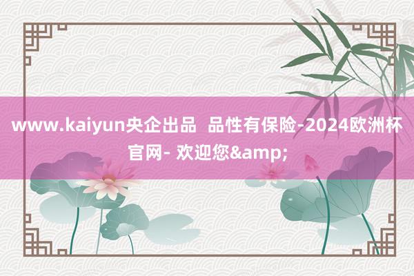 www.kaiyun央企出品  品性有保险-2024欧洲杯官网- 欢迎您&