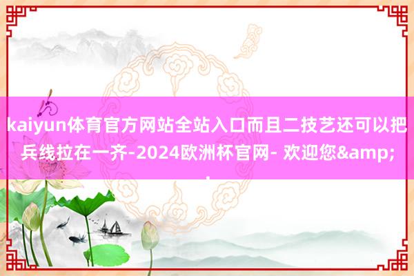 kaiyun体育官方网站全站入口而且二技艺还可以把兵线拉在一齐-2024欧洲杯官网- 欢迎您&