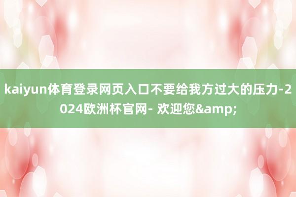 kaiyun体育登录网页入口不要给我方过大的压力-2024欧洲杯官网- 欢迎您&