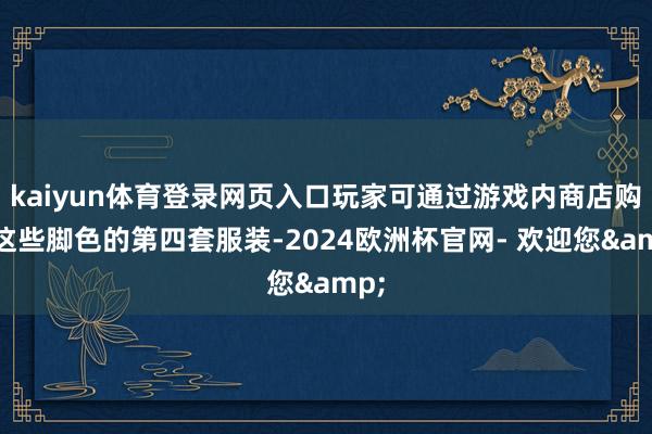 kaiyun体育登录网页入口玩家可通过游戏内商店购买这些脚色的第四套服装-2024欧洲杯官网- 欢迎您&