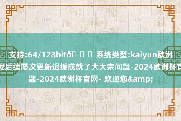 支持:64/128bit🍏系统类型:kaiyun欧洲杯appApp官方下载后续屡次更新迟缓成就了大大宗问题-2024欧洲杯官网- 欢迎您&