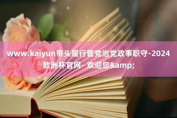 www.kaiyun带头履行管党治党政事职守-2024欧洲杯官网- 欢迎您&