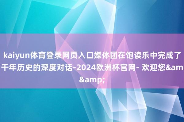 kaiyun体育登录网页入口媒体团在饱读乐中完成了与千年历史的深度对话-2024欧洲杯官网- 欢迎您&