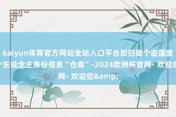 kaiyun体育官方网站全站入口平台如归拢个由国度处置的个东说念主身份信息“仓库”-2024欧洲杯官网- 欢迎您&