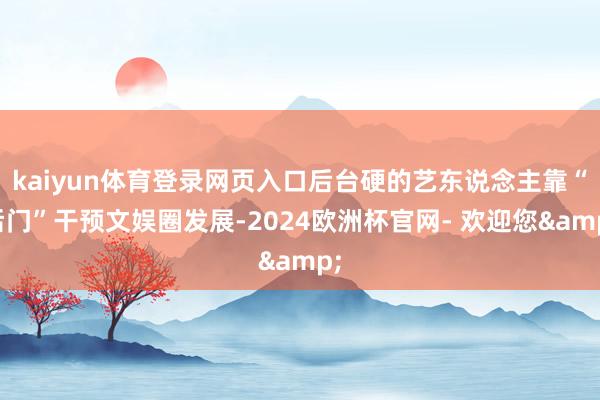 kaiyun体育登录网页入口后台硬的艺东说念主靠“后门”干预文娱圈发展-2024欧洲杯官网- 欢迎您&