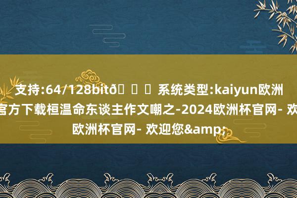 支持:64/128bit🍏系统类型:kaiyun欧洲杯appApp官方下载桓温命东谈主作文嘲之-2024欧洲杯官网- 欢迎您&