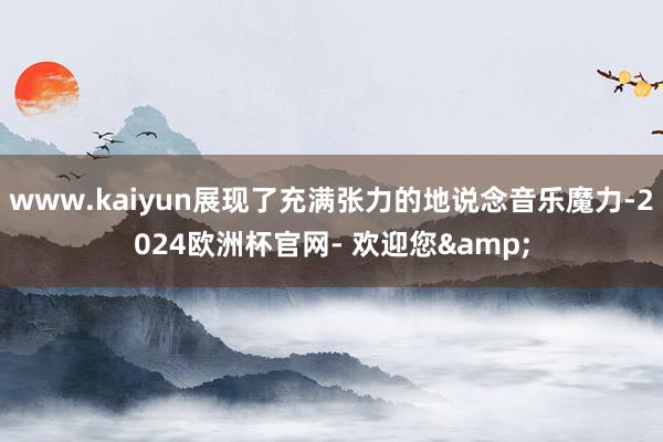 www.kaiyun展现了充满张力的地说念音乐魔力-2024欧洲杯官网- 欢迎您&