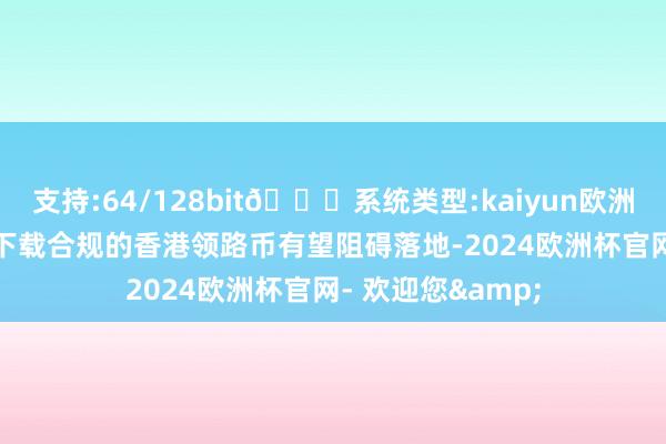 支持:64/128bit🍏系统类型:kaiyun欧洲杯appApp官方下载合规的香港领路币有望阻碍落地-2024欧洲杯官网- 欢迎您&