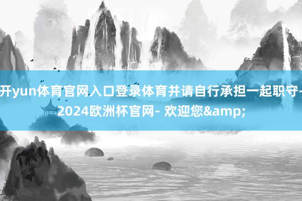 开yun体育官网入口登录体育并请自行承担一起职守-2024欧洲杯官网- 欢迎您&