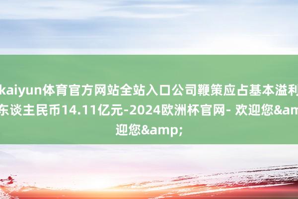 kaiyun体育官方网站全站入口公司鞭策应占基本溢利为东谈主民币14.11亿元-2024欧洲杯官网- 欢迎您&