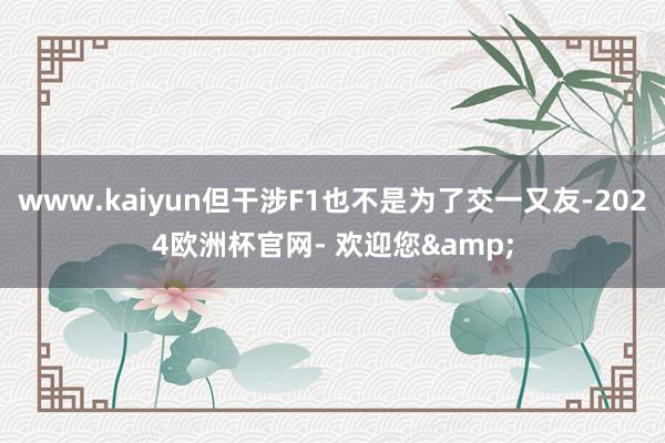 www.kaiyun但干涉F1也不是为了交一又友-2024欧洲杯官网- 欢迎您&