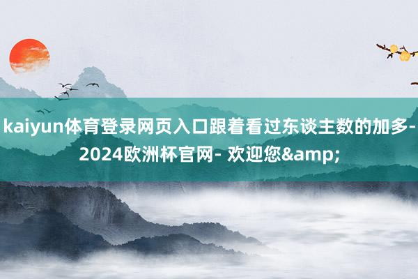 kaiyun体育登录网页入口跟着看过东谈主数的加多-2024欧洲杯官网- 欢迎您&
