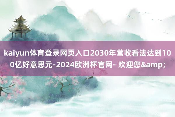 kaiyun体育登录网页入口2030年营收看法达到100亿好意思元-2024欧洲杯官网- 欢迎您&