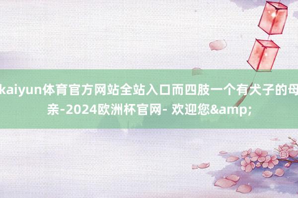 kaiyun体育官方网站全站入口而四肢一个有犬子的母亲-2024欧洲杯官网- 欢迎您&