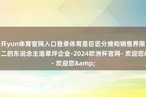 开yun体育官网入口登录体育是巨匠分娩和销售界限排行第二的东说念主造草坪企业-2024欧洲杯官网- 欢迎您&