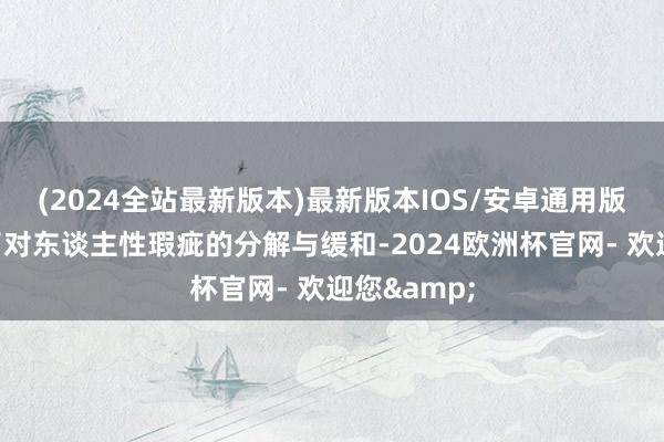 (2024全站最新版本)最新版本IOS/安卓通用版更多体现了对东谈主性瑕疵的分解与缓和-2024欧洲杯官网- 欢迎您&