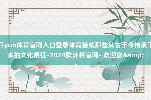 开yun体育官网入口登录体育接续那些从古于今传承下来的文化象征-2024欧洲杯官网- 欢迎您&