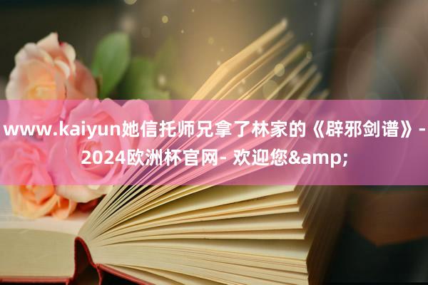 www.kaiyun她信托师兄拿了林家的《辟邪剑谱》-2024欧洲杯官网- 欢迎您&